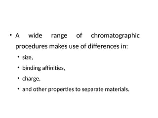 • A wide range of chromatographic
procedures makes use of differences in:
• size,
• binding affinities,
• charge,
• and other properties to separate materials.
 