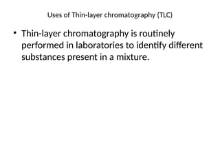 Uses of Thin-layer chromatography (TLC)
• Thin-layer chromatography is routinely
performed in laboratories to identify different
substances present in a mixture.
 
