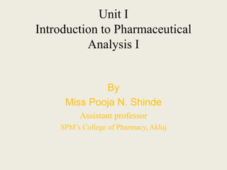 Unit I
Introduction to Pharmaceutical
Analysis I
By
Miss Pooja N. Shinde
Assistant professor
SPM’s College of Pharmacy, Akluj
 
