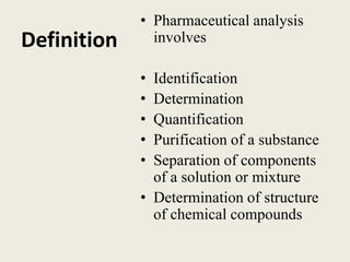 Definition
• Pharmaceutical analysis
involves
• Identification
• Determination
• Quantification
• Purification of a substance
• Separation of components
of a solution or mixture
• Determination of structure
of chemical compounds
 