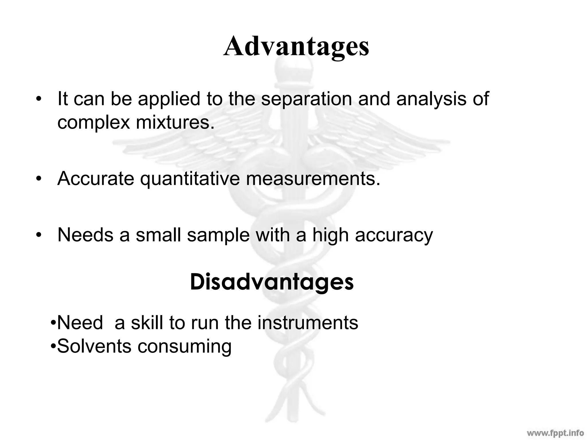 Advantages
• It can be applied to the separation and analysis of
complex mixtures.
• Accurate quantitative measurements.
• Needs a small sample with a high accuracy
•Need a skill to run the instruments
•Solvents consuming
Disadvantages
 