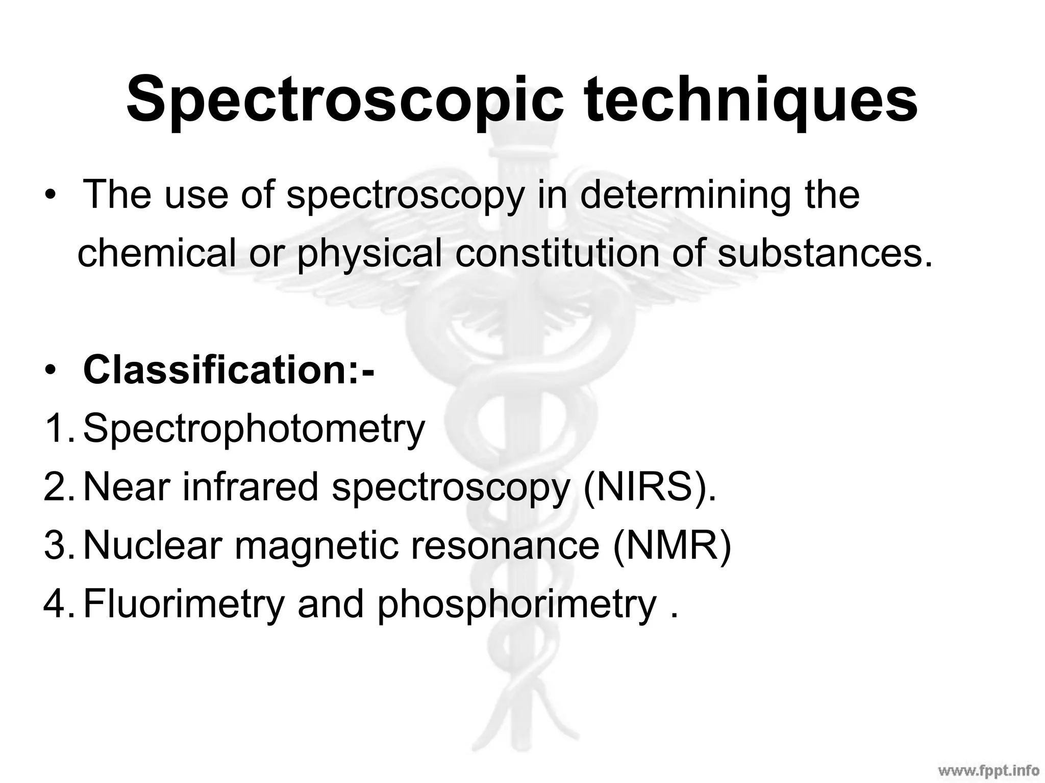 Spectroscopic techniques
• The use of spectroscopy in determining the
chemical or physical constitution of substances.
• Classification:-
1.Spectrophotometry
2.Near infrared spectroscopy (NIRS).
3.Nuclear magnetic resonance (NMR)
4.Fluorimetry and phosphorimetry .
 