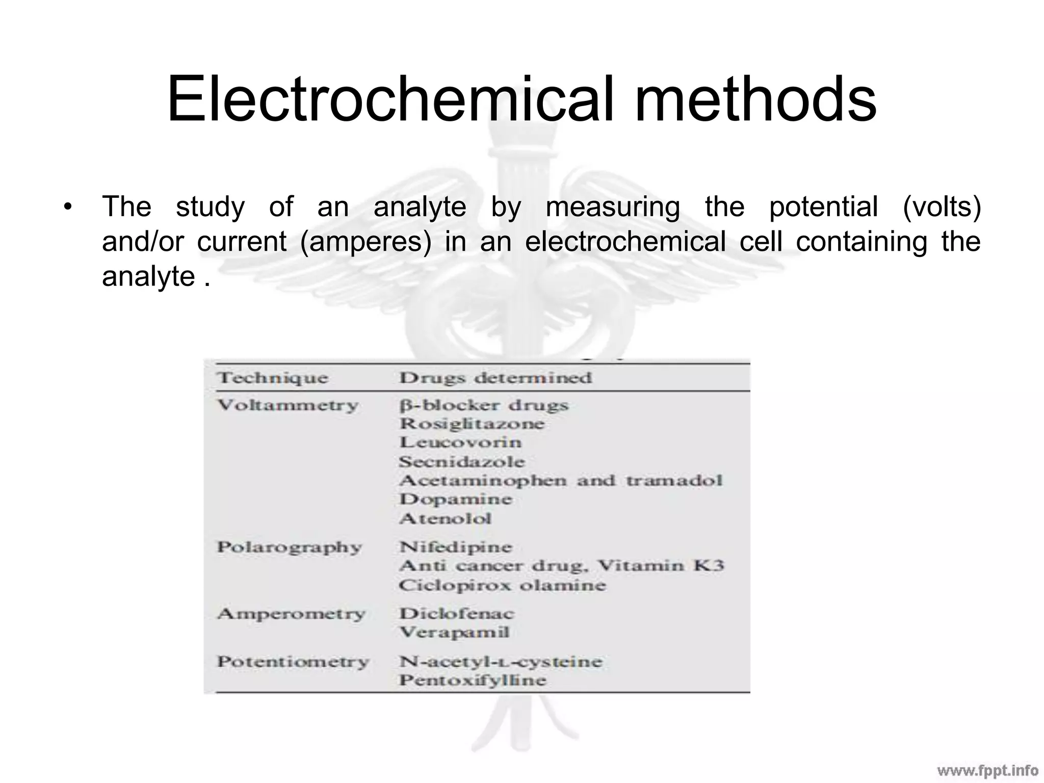 Electrochemical methods
• The study of an analyte by measuring the potential (volts)
and/or current (amperes) in an electrochemical cell containing the
analyte .
 