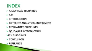  ANALYTICAL TECHNIQUE
 AIM
 INTRODUCTION
 DIFFERENT ANALYTICAL INSTRUMENT
 REGULATORY GUIDELINES
 QC/QA/GLP INTRODUC...