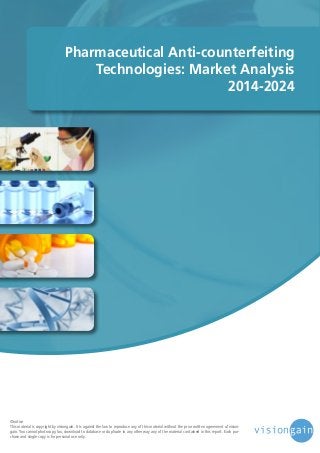 Pharmaceutical Anti-counterfeiting
Technologies: Market Analysis
2014-2024

©notice
This material is copyright by visiongain. It is against the law to reproduce any of this material without the prior written agreement of visiongain. You cannot photocopy, fax, download to database or duplicate in any other way any of the material contained in this report. Each purchase and single copy is for personal use only.

 