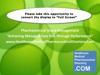 Pharmaceutical Brand Management
“Achieving Managed Care Pull-Through Performance”
www.HealthcareMedicalPharmaceuticalDirectory.Com
Healthcare
Medical
Pharmaceutical
Directory

.COM

 