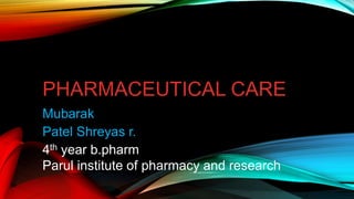 PHARMACEUTICAL CARE
Mubarak
Patel Shreyas r.
4th year b.pharm
Parul institute of pharmacy and research
 