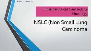 NSLC (Non Small Lung
Carcinoma
Pharmaceutical Care bidang
Oncology
Kamis, 15 Februari 2017
 