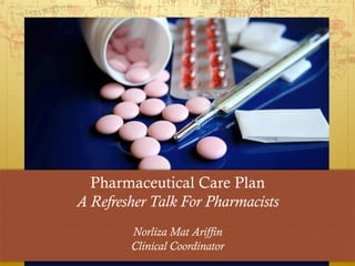 Pharmaceutical Care Plan
A Refresher Talk For Pharmacists
Norliza Mat Ariffin
Clinical Coordinator
 