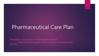 Pharmaceutical Care Plan
PREPARED BY: MALIK RAOOF 4TH PROFESSIONAL PHARM-D
DEPARTMENT OF PHARMACY PRACTICE FACULTY OF PHARMACY BZU
MULTAN
 
