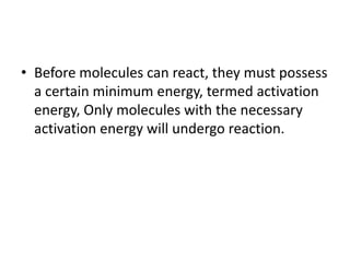• Before molecules can react, they must possess
a certain minimum energy, termed activation
energy, Only molecules with the necessary
activation energy will undergo reaction.
 