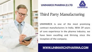 Third Party Manufacturing
UNIMARCK is one of the most promising
contract manufacturers in India. With 39 years
of core experience in the pharma industry, we
have been excelling and thriving since the
inception of the company.
UNIMARCK PHARMA (I) LTD
WWW.UNIMARCKPHARMA.COM
 
