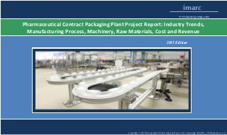 Copyright © 2015 International Market Analysis Research & Consulting (IMARC). All Rights Reserved
imarc
www.imarcgroup.com
Pharmaceutical Contract Packaging Plant Project Report: Industry Trends,
Manufacturing Process, Machinery, Raw Materials, Cost and Revenue
2015 Edition
 
