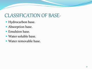 CLASSIFICATION OF BASE-
 Hydrocarbon base.
 Absorption base.
 Emulsion base.
 Water soluble base.
 Water removable base.
18
 