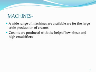 MACHINES-
 A wide range of machines are available are for the large
scale production of creams.
 Creams are produced with the help of low-shear and
high emulsifiers.
24
 