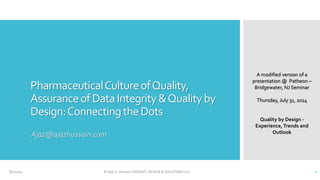PharmaceuticalCultureofQuality,
AssuranceofDataIntegrity&Qualityby
Design:ConnectingtheDots
Ajaz@ajazhussain.com
8/1/2014 © Ajaz S. Hussain | INSIGHT, ADVICE & SOLUTIONS LLC 1
A modified version of a
presentation @ Patheon –
Bridgewater, NJ Seminar
Thursday, July 31, 2014
Quality by Design -
Experience, Trends and
Outlook
 
