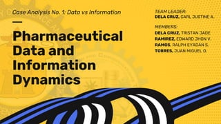 Pharmaceutical
Data and
Information
Dynamics
Case Analysis No. 1: Data vs Information TEAM LEADER:
DELA CRUZ, CARL JUSTINE A.
MEMBERS:
DELA CRUZ, TRISTAN JADE
RAMIREZ, EDWARD JHON V.
RAMOS, RALPH EYADAN S.
TORRES, JUAN MIGUEL O.
 