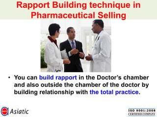 Rapport Building technique in
Pharmaceutical Selling
• You can build rapport in the Doctor‟s chamber
and also outside the chamber of the doctor by
building relationship with the total practice.
 