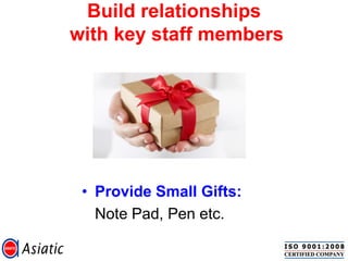 • Provide Small Gifts:
Note Pad, Pen etc.
Build relationships
with key staff members
 