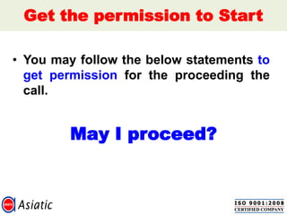 Get the permission to Start
• You may follow the below statements to
get permission for the proceeding the
call.
May I proceed?
 