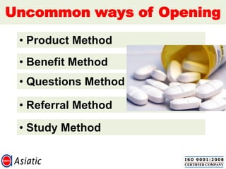 Uncommon ways of Opening
• Product Method
• Benefit Method
• Questions Method
• Referral Method
• Study Method
 