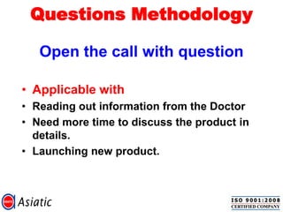 Questions Methodology
Open the call with question
• Applicable with
• Reading out information from the Doctor
• Need more time to discuss the product in
details.
• Launching new product.
 