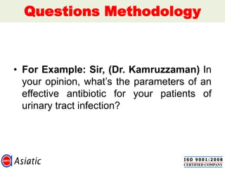 Questions Methodology
• For Example: Sir, (Dr. Kamruzzaman) In
your opinion, what‟s the parameters of an
effective antibiotic for your patients of
urinary tract infection?
 