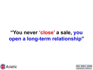 “You never „close‟ a sale, you
open a long-term relationship”
 