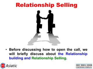 Relationship Selling
• Before discussing how to open the call, we
will briefly discuss about the Relationship
building and Relationship Selling.
 
