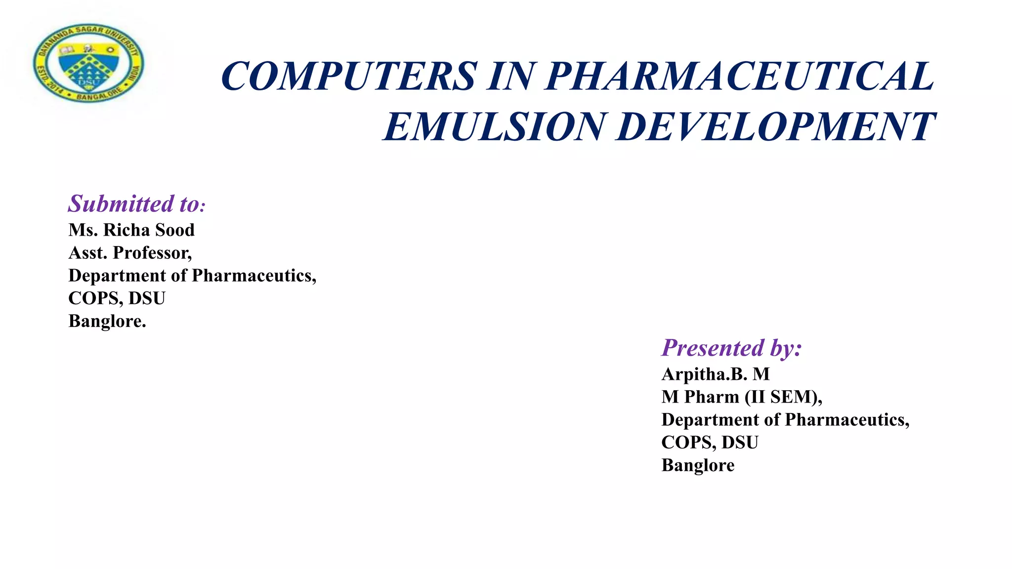 Submitted to:
Ms. Richa Sood
Asst. Professor,
Department of Pharmaceutics,
COPS, DSU
Banglore.
Presented by:
Arpitha.B. M
M Pharm (II SEM),
Department of Pharmaceutics,
COPS, DSU
Banglore
COMPUTERS IN PHARMACEUTICAL
EMULSION DEVELOPMENT
 