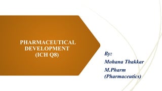 PHARMACEUTICAL
DEVELOPMENT
(ICH Q8) By:
Mohana Thakkar
M.Pharm
(Pharmaceutics)
 