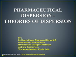 1
By :
Dr. Umesh Kumar Sharma and Shyma M S
Department of Pharmaceutics,
Mar Dioscorus College of Pharmacy,
Alathara, Sreekariyam,
Thiruvananthapuram, Kerala, India
PHARMACEUTICAL DISPERSION, By :Dr. Umesh Kumar Sharma and Shyma
M S
 