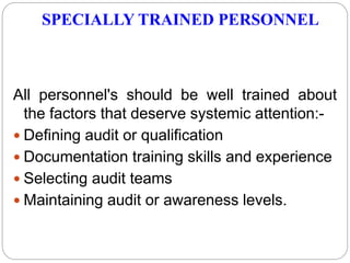 SPECIALLY TRAINED PERSONNEL
All personnel's should be well trained about
the factors that deserve systemic attention:-
 Defining audit or qualification
 Documentation training skills and experience
 Selecting audit teams
 Maintaining audit or awareness levels.
 