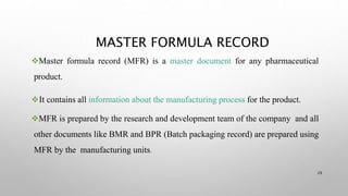 MASTER FORMULA RECORD
29
Master formula record (MFR) is a master document for any pharmaceutical
product.
It contains al...