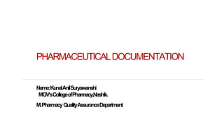 PHARMACEUTICALDOCUMENTATION
Name:KunalAnilSuryawanshi
MGV’sCollegeofPharmacy,Nashik.
M.PharmacyQualityAssuranceDepartment
7/26/2018 ‘IF IT’S NOT WRITTEN DOWN, THEN IT DIDN’T
HAPPEN!’
1
 