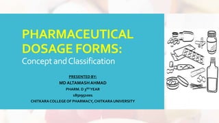 PHARMACEUTICAL
DOSAGE FORMS:
ConceptandClassification
PRESENTED BY:
MD ALTAMASHAHMAD
PHARM. D 3RDYEAR
1850951001
CHITKARACOLLEGE OF PHARMACY,CHITKARA UNIVERSITY
 