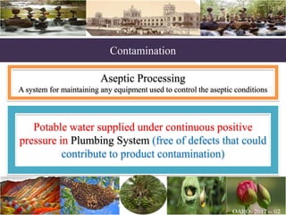 Contamination
Aseptic Processing
A system for maintaining any equipment used to control the aseptic conditions
Potable water supplied under continuous positive
pressure in Plumbing System (free of defects that could
contribute to product contamination)
 