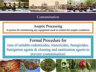 Contamination
Aseptic Processing
A system for maintaining any equipment used to control the aseptic conditions
Formal Procedure for
(use of suitable rodenticides, insecticides, fuungicides,
fumigation agents & cleaning and sanitization agents to
prevent contamination)
 