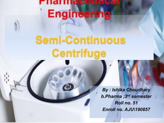 Pharmaceutical
Engineering
Semi-Continuous
Centrifuge
By : Ishika Choudhary
b.Pharma ;3rd semester
Roll no. 51
Enroll no. AJU190857
 