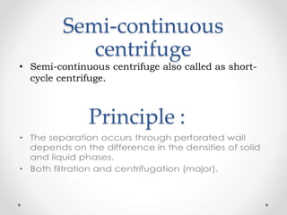 Semi-continuous
centrifuge
• Semi-continuous centrifuge also called as short-
cycle centrifuge.