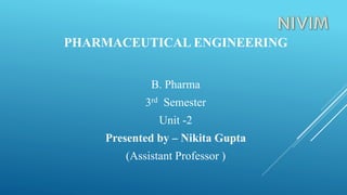 PHARMACEUTICAL ENGINEERING
B. Pharma
3rd Semester
Unit -2
Presented by – Nikita Gupta
(Assistant Professor )
 