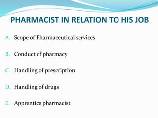 PHARMACIST IN RELATION TO HIS JOB
A. Scope of Pharmaceutical services
B. Conduct of pharmacy
C. Handling of prescription
D. Handling of drugs
E. Apprentice pharmacist
 
