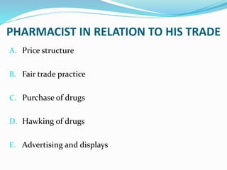 PHARMACIST IN RELATION TO HIS TRADE
A. Price structure
B. Fair trade practice
C. Purchase of drugs
D. Hawking of drugs
E. Advertising and displays
 