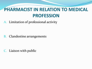 PHARMACIST IN RELATION TO MEDICAL
PROFESSION
A. Limitation of professional activity
B. Clandestine arrangements
C. Liaison with public
 
