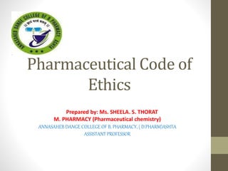 Pharmaceutical Code of
Ethics
Prepared by: Ms. SHEELA. S. THORAT
M. PHARMACY (Pharmaceutical chemistry)
ANNASAHEB DANGE COLLEGE OF B. PHARMACY, ( D.PHARM)ASHTA
ASSISTANT PROFESSOR
 