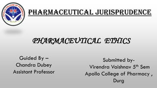 PHARMACEUTICAL ETHICS
Guided By –
Chandra Dubey
Assistant Professor
Submitted by-
Virendra Vaishnav 5th Sem
Apollo College of Pharmacy ,
Durg
Pharmaceutical Jurisprudence
 
