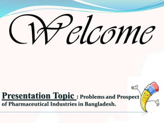 Presentation Topic : Problems and Prospect
of Pharmaceutical Industries in Bangladesh.
 