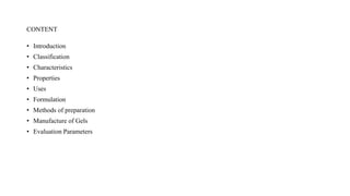 CONTENT
• Introduction
• Classification
• Characteristics
• Properties
• Uses
• Formulation
• Methods of preparation
• Manufacture of Gels
• Evaluation Parameters
 