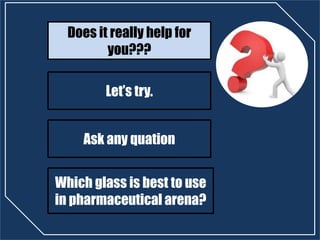 Does it really help for
you???
Let’s try.
Ask any quation
Which glass is best to use
in pharmaceutical arena?
 