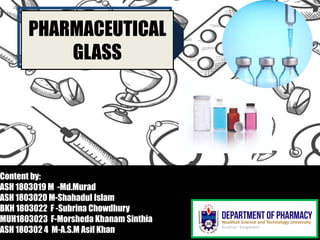 Content by:
ASH 1803019 M -Md.Murad
ASH 1803020 M-Shahadul Islam
BKH 1803022 F -Subrina Chowdhury
MUH1803023 F-Morsheda Khanam Sinthia
ASH 180302 4 M-A.S.M Asif Khan
PHARMACEUTICAL
GLASS
 